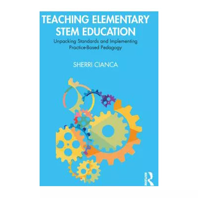 Teaching Elementary STEM Education : Unpacking Standards and Implementing Practice-Based Pedagogy