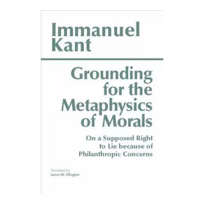 Grounding for the Metaphysics of Morals : with On a Supposed Right to Lie because of Philanthropic Concerns